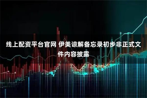 线上配资平台官网 伊美谅解备忘录初步非正式文件内容披露