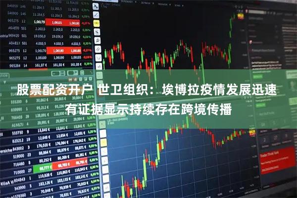 股票配资开户 世卫组织：埃博拉疫情发展迅速 有证据显示持续存在跨境传播