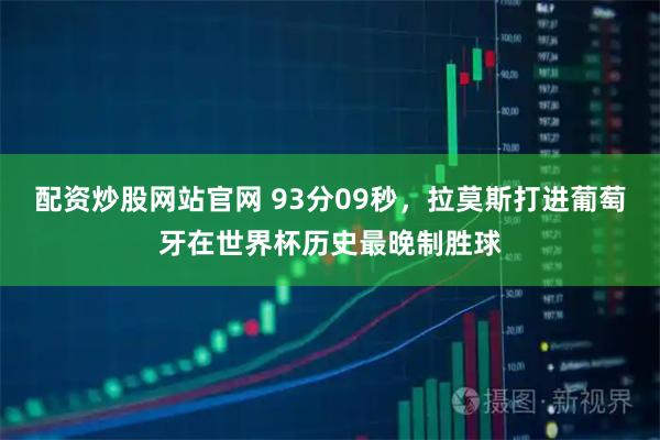 配资炒股网站官网 93分09秒，拉莫斯打进葡萄牙在世界杯历史最晚制胜球