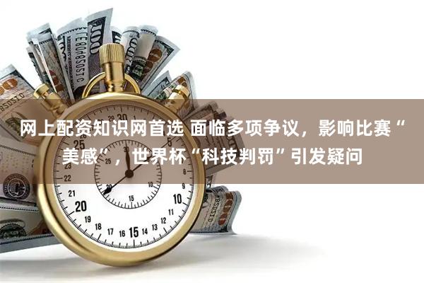 网上配资知识网首选 面临多项争议，影响比赛“美感”，世界杯“科技判罚”引发疑问