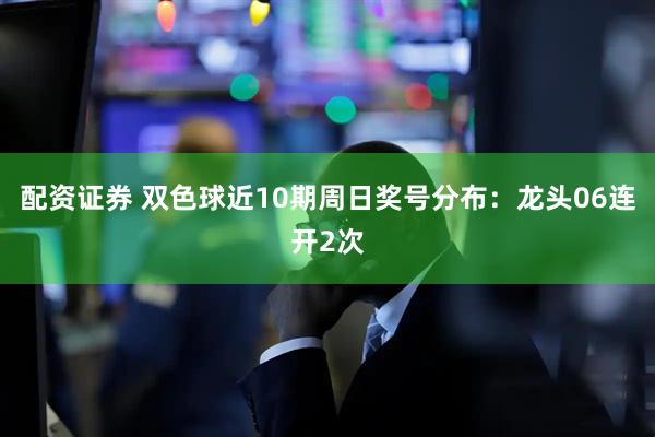 配资证券 双色球近10期周日奖号分布：龙头06连开2次