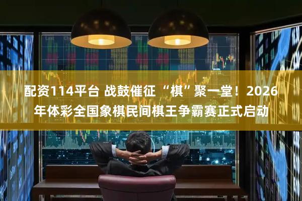 配资114平台 战鼓催征 “棋”聚一堂!2026年体彩全国象棋民间棋王争霸赛正式启动