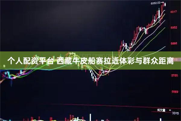 个人配资平台 西藏牛皮船赛拉近体彩与群众距离
