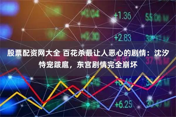 股票配资网大全 百花杀最让人恶心的剧情：沈汐恃宠跋扈，东宫剧情完全崩坏