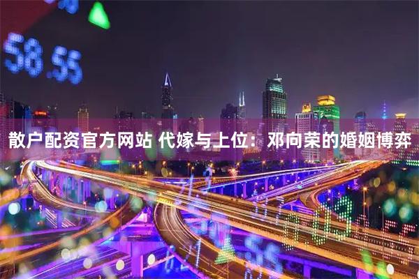 散户配资官方网站 代嫁与上位：邓向荣的婚姻博弈