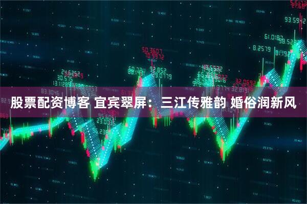 股票配资博客 宜宾翠屏：三江传雅韵 婚俗润新风