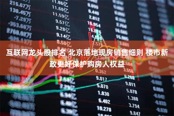 互联网龙头股排名 北京落地现房销售细则 楼市新政更好保护购房人权益