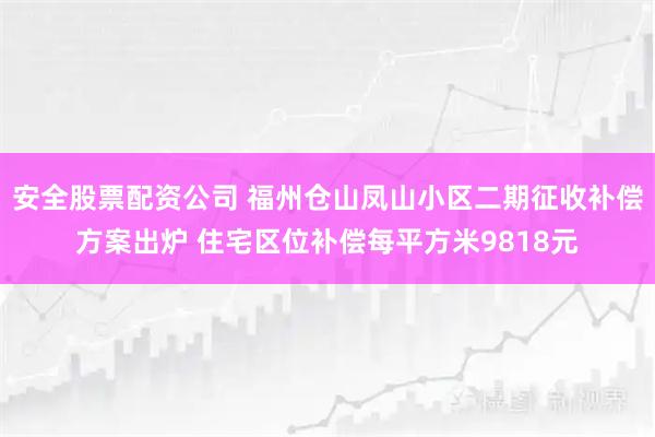 安全股票配资公司 福州仓山凤山小区二期征收补偿方案出炉 住宅区位补偿每平方米9818元