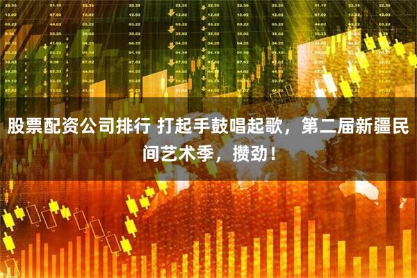 股票配资公司排行 打起手鼓唱起歌，第二届新疆民间艺术季，攒劲！