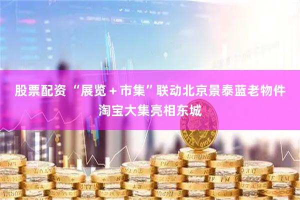 股票配资 “展览＋市集”联动北京景泰蓝老物件淘宝大集亮相东城